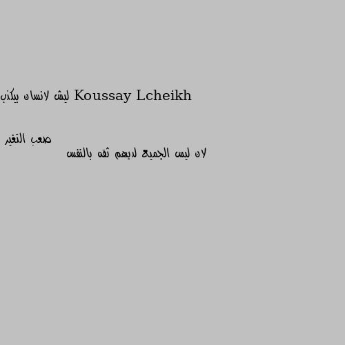 ليش لانسان بيكذب لان ليس الجميع لديهم ثقه بالنفس