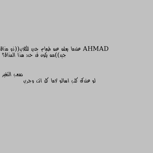 عندما يعلن عن طعام جديد للكلاب((ذو مذاق جيد))من يكون قد حدد هذا المذاق؟ لو عندك كلب اسالو لاما كل انت وجرب