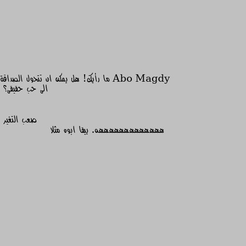 ما رأيك! هل يمكن ان تتحول الصداقة الى حب حقيقى؟ هههههههههههههه. يبقا ابوه مثلا