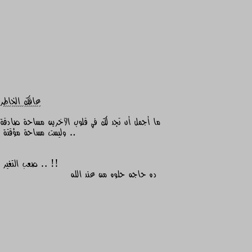 ما أجمل أن تجد لك في قلوب الآخرين مساحة صادقة .. وليست مساحة مؤقتة .. !! ده حاجه حلوه من عند الله