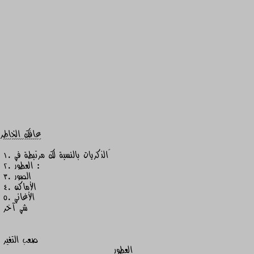 ‏الذكريات بالنسبة لك مرتبطة في :
1. العطور
2. الصور
3. الأماكن
4. الأغاني
5. شي آخر العطور