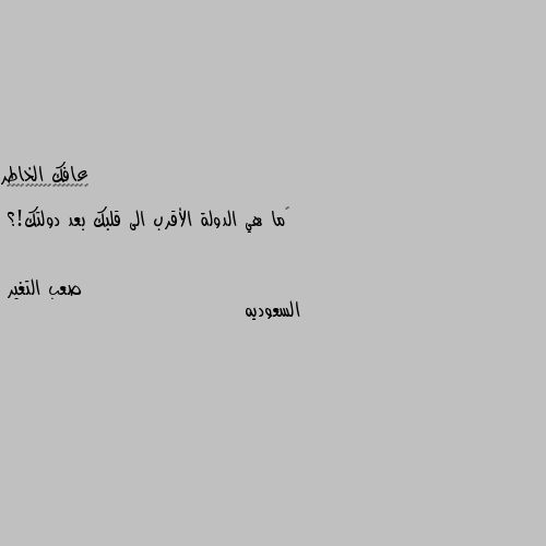 ‏ما هي الدولة الأقرب الى قلبك بعد دولتك!؟ السعوديه