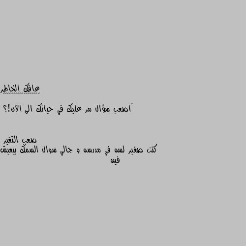 ‏اصعب سؤال مر عليك في حياتك الى الآن!؟ كنت صغير لسه في مدرسه و جالي سوال السمك بيعيش فين