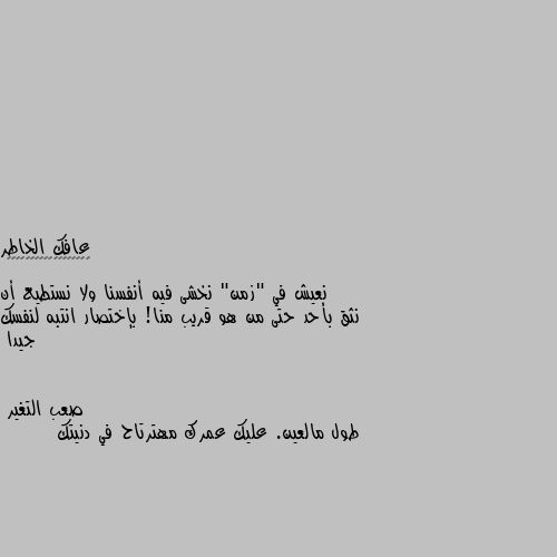 نعيش في "زمن" نخشى فيه أنفسنا ولا نستطيع أن نثق بأحد حتى من هو قريب منا! بإختصار انتبه لنفسك جيدا طول مالعين. عليك عمرك مهترتاح في دنيتك