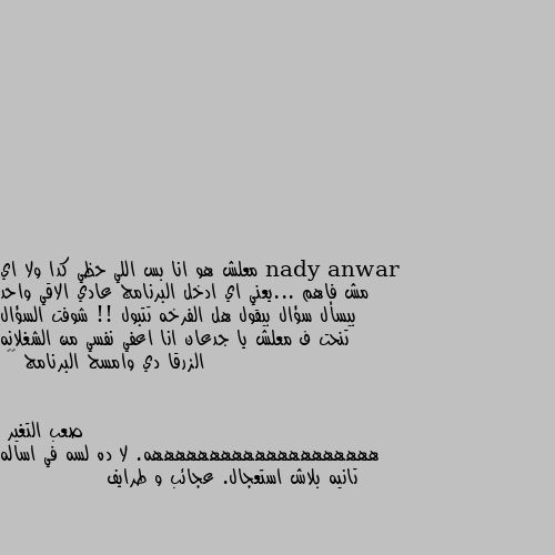 معلش هو انا بس اللي حظي كدا ولا اي مش فاهم ...يعني اي ادخل البرنامج عادي الاقي واحد بيسأل سؤال بيقول هل الفرخه تتبول !! شوفت السؤال تنحت ف معلش يا جدعان انا اعفي نفسي من الشغلانه الزرقا دي وامسح البرنامج 😂💔 ههههههههههههههههههههه. لا ده لسه في اساله تانيه بلاش استعجال. عجائب و طرايف