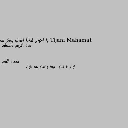 يا احبابي لماذا العالم يسخر من شان افريقي المسكين لا ابدا انتو. فوق راسنه من فوق