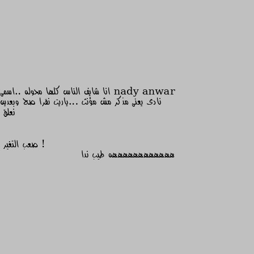 انا شايف الناس كلها محوله ..اسمى نادى يعنى مذكر مش مؤنث ...ياريت نقرا صح وبعدين نعلق ! ههههههههههههه طيب ندا