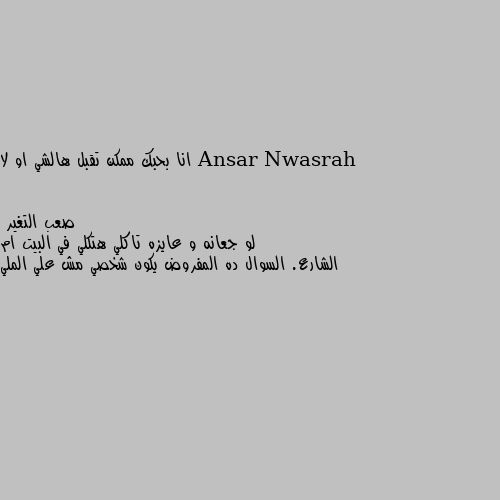 انا بحبك ممكن تقبل هالشي او لا لو جعانه و عايزه تاكلي هتكلي في البيت ام الشارع. السوال ده المفروض يكون شخصي مش علي الملي