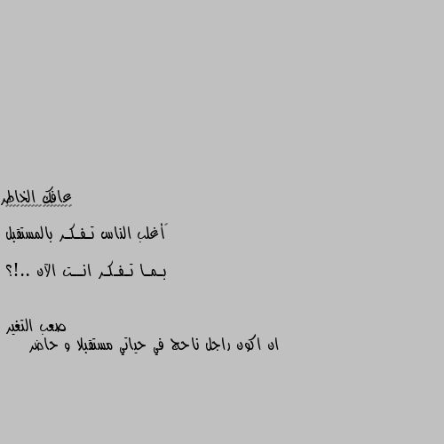 ‏أغلب الناس تـفـكـر بالمستقبل 

بـمـا تـفـكـر انــت الآن ..!؟ ان اكون راجل ناحج في حياتي مستقبلا و حاضر