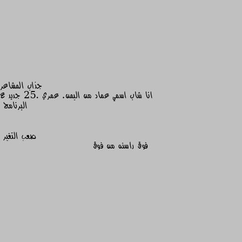 انا شاب اسمي عماد من اليمن. عمري 25. جديد ع البرنامج فوق راسنه من فوق