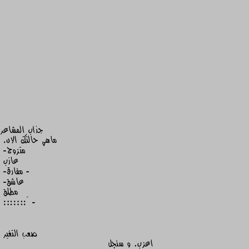 ماهي حالتك الان.
متزوج-
عازب -
مفارق-
عاشق-
مطلق - 
🙉::::::: اعزب. و سنجل