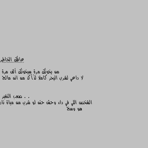 من يخونك مرة سيخونك ألف مرة 
لا داعي لشرب البحر كاملا لتّأكد من انه مالح . . الشخص اللي في داء وحش حته لو شرب من مياة نار هو وسخ