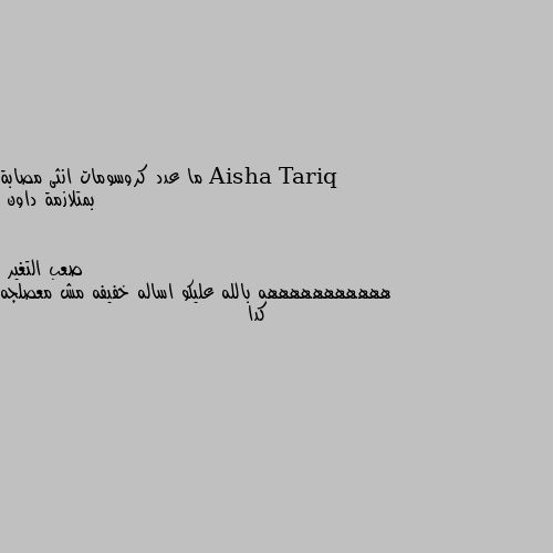 ما عدد كروسومات انثى مصابة بمتلازمة داون هههههههههههه بالله عليكو اساله خفيفه مش معصلجه كدا