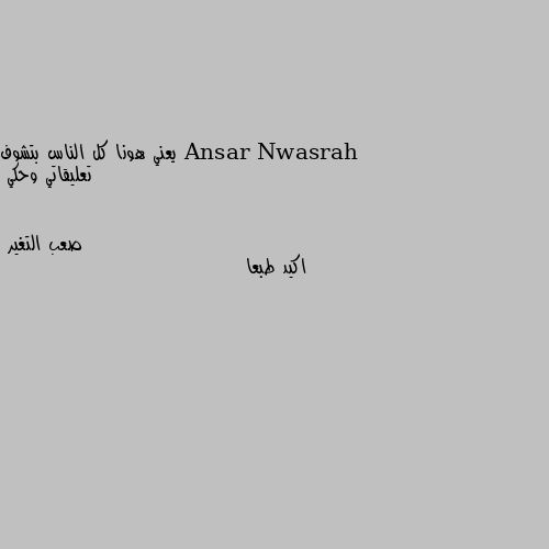 يعني هونا كل الناس بتشوف تعليقاتي وحكي اكيد طبعا