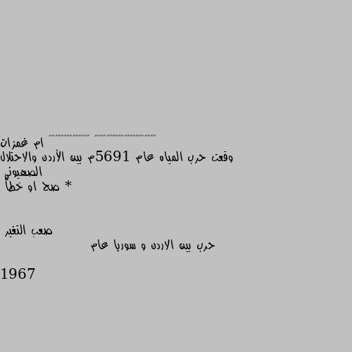 وقعت حرب المياه عام 1965م بين الأردن والاحتلال الصهيوني *
صح او خطأ حرب بين الاردن و سوريا عام 1967