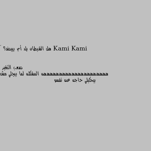 هل الشيطان يلد أم يبيض؟ 🤔 هههههههههههههههههههههه المشكله لما بيجلي مش بيحكيلي حاجه عن نفسو