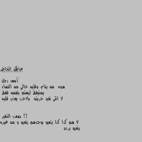 ‏أسعد رجل 
هوه  من ينام وقلبه خالي من النساء 
يستيقظ ليهتم بنفسه فقط
لا انثى تقيد حريته  ولاحب يعذب قلبه !! لا هم كدا كدا يتعبو بوجدهم يتعبو و من غيره يتعبو بردو