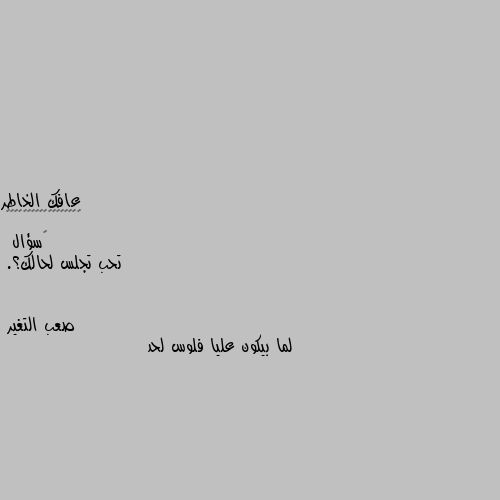 ‏سؤال
 تحب تجلس لحالك؟. لما بيكون عليا فلوس لحد