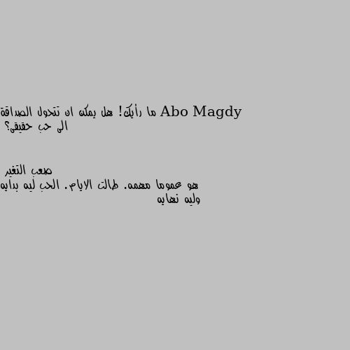 ما رأيك! هل يمكن ان تتحول الصداقة الى حب حقيقى؟ هو عموما مهمه. طالت الايام. الحب ليه بدايه وليه نهايه