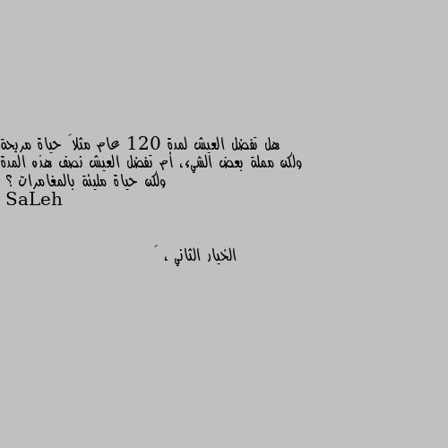 هل تفضل العيش لمدة 120 عام مثلاً حياة مريحة ولكن مملة بعض الشيء، أم تفضل العيش نصف هذه المدة ولكن حياة مليئة بالمغامرات ؟ الخيار الثاني ، 🌚