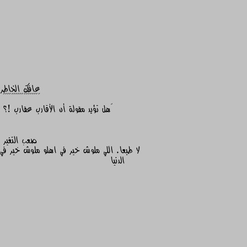 ‏هل تؤيد مقولة أن الأقارب عقارب !؟ لا طبعا. اللي ملوش خير في اهلو ملوش خير في الدنيا