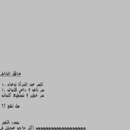 ‏السر عند المرأة نوعان
1. سر تافه لا داعي لكتمانه
2. سر خطير لا تستطيع كتمانه 

هل تتفق !؟ ههههههههههههههههههه اكتر حاجه عجبتني في البرنامج ده سوالك يا عم دول جورس