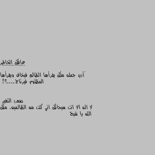 ‏أريد جمله منك يقرأها الظالم فيخاف ويقرأها المظلوم فيرتاح....؟! لا اله الا انت سبحانك اني كنت من الظالمين. منك الله يا شيخ