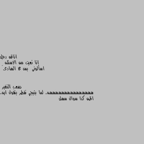 انا تعبت من الاسئله 😅
اسألونى  بس ع الهادى😇 هههههههههههههههه. لما بتيجي تفطر بتقول ايه. اظن كدا سوال سهل