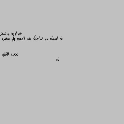 لو اسمك مو عاجبك شو الاسم يلي بتغيره نور