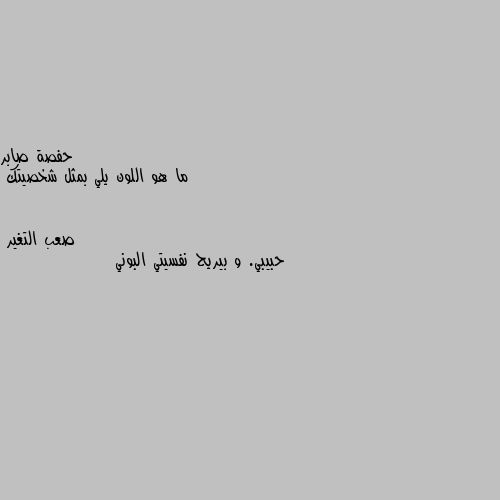 ما هو اللون يلي بمثل شخصيتك حبيبي. و بيريح نفسيتي البوني