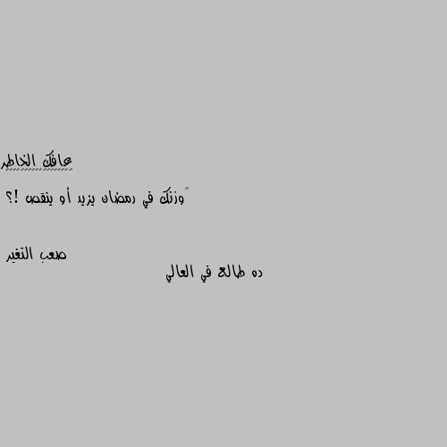 ‏وزنك في رمضان يزيد أو ينقص !؟ ده طالع في العالي