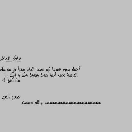 ‏أجمل شعور عندما تجد بعض المال مخبأ في ملابسك القديمة تحس أنها هدية مقدمة منك و إليك .. 😁
هل تتفق !؟ ههههههههههههههههههههه والله محصلت