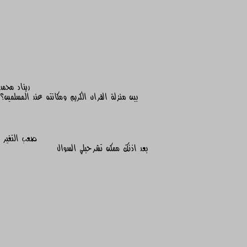 بين منزلة القران الكريم ومكانته عند المسلمين؟ بعد اذنك ممكن تشرحيلي السوال