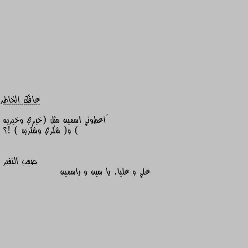 ‏اعطوني اسمين مثل (خيري وخيريه ) 
و( شكري وشكريه ) !؟ علي و عليا. يا سين و ياسمين