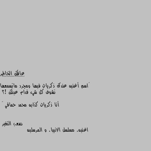 ‏اسم أغنيه عندك ذكريات فيها ومجرد ماتسمعها تشوف كل شيء قدام عينك !؟ 

أنا ذكريات كذابه محمد حماقي 💔 اغنيه. مسلسل الانبيا. و المرسلين