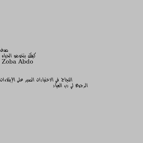 كيفك بتخوضو الحياه النجاح في الاختبارات الصبر على الإبتلاءات الرجوع لي رب العباد