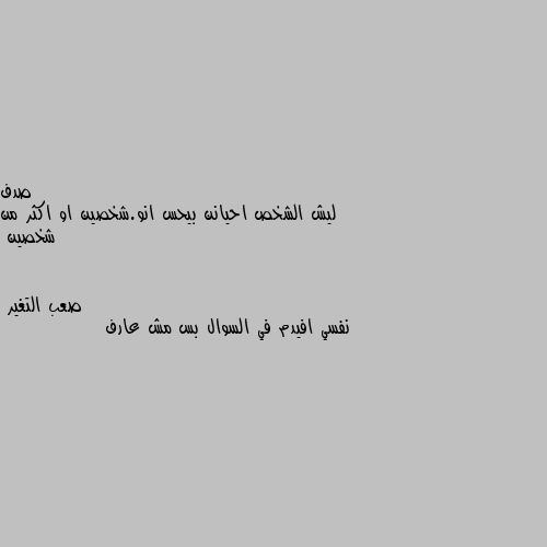 ليش الشخص احيانن بيحس انو.شخصين او اكثر من شخصين نفسي افيدم في السوال بس مش عارف