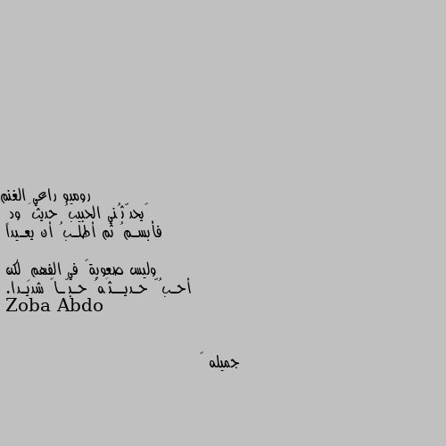 ‏يحدّثُني الحبيبُ حديثَ ودٍ 
فأبسـمُ ثم أطلـبُ أن يعـيدا 

وليس صعوبةً في الفهمِ لكن 
أحـبُّ حـديــثَهُ حـبّـاً شديـدا. جميله 🧡