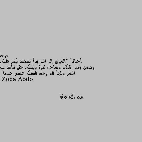 أحياناً "الطريق إلى الله يبدأ بشخص يكسر قلبك، وصديق يخيب ظنك، وصاحب نفوذ يظلمك، حتى تيأس من البشر وتلجأ لله وحده فيغنيك عنهم جميعاً سلم الله فاك