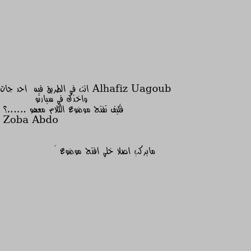 انت في الطريق فيه  احد جات واخذك في سيارتو
          فكيف تفتح موضوع الكلام معهو ......؟ مابركب اصلا خلي افتح موضوع 🤣