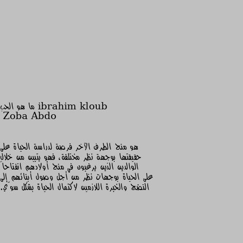 ما هو الحب هو منح الطرف الآخر فرصة لدراسة الحياة على حقيقتها بوجهة نظر مختلفة، فهو يتبين من خلال الوالدين الذين يرغبون في منح أولادهم انفتاحاً على الحياة بوجهات نظر من أجل وصول أبنائهم إلى النضج والخبرة اللازمين لاكتمال الحياة بشكل سوّي.