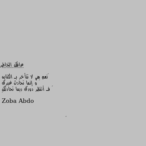 ‏نعم هي لا تتأخر بـ الكتابه
‏ و إنما تحادث غيرك
‏ فـ أنتظر دورك ربما تحادثك
‏ 💜