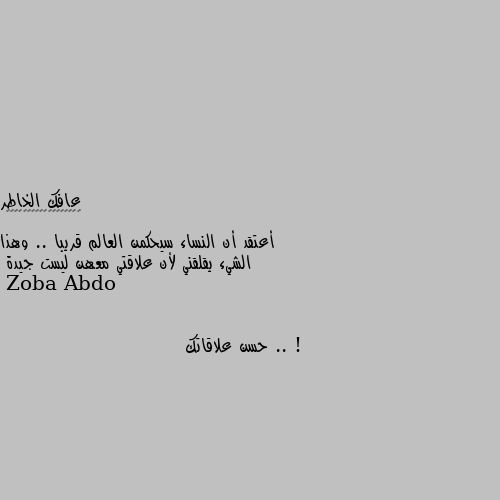 أعتقد أن النساء سيحكمن العالم قريبا .. وهذا الشيء يقلقني لأن علاقتي معهن ليست جيدة .. ! حسن علاقاتك