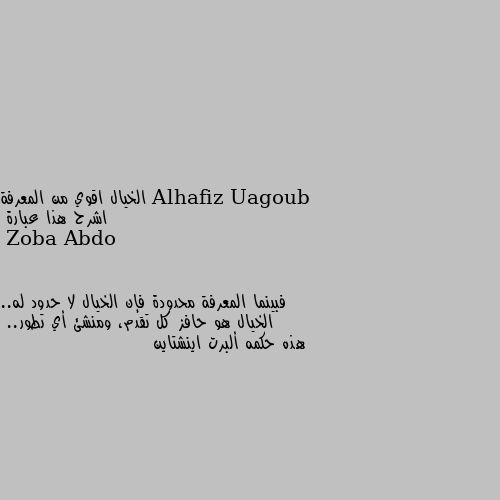 الخيال اقوي من المعرفة
 اشرح هذا عبارة فبينما المعرفة محدودة فإن الخيال لا حدود له.. الخيال هو حافز كل تقدم، ومنشئ أي تطور..
هذه حكمه ألبرت اينشتاين