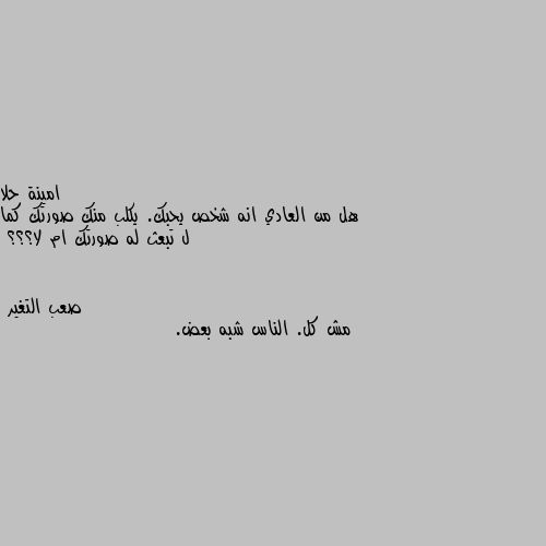 هل من العادي انه شخص يحبك. يكلب منك صورتك كما ل تبعث له صورتك ام لا؟؟؟ مش كل. الناس شبه بعض.