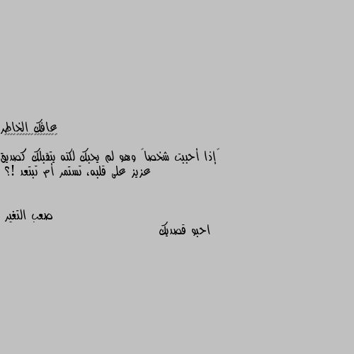 ‏إذا أحببت شخصاً وهو لم يحبك لكنه يتقبلك كصديق عزيز على قلبه، تستمر أم تبتعد !؟ احبو قصديك