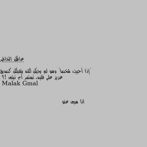 ‏إذا أحببت شخصاً وهو لم يحبك لكنه يتقبلك كصديق عزيز على قلبه، تستمر أم تبتعد !؟ انا هبعد عنو