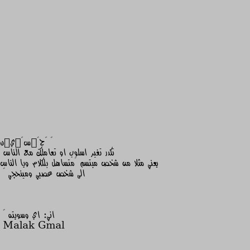 تكدر تغير اسلوب او تعاملك مع الناس
يعني مثلا من شخص مبتسم 🙂متساهل بلكلام ويا الناس الى شخص عصبي ومينحجي 😌



اني: اي وسويته 🙁 اه انا بعملها