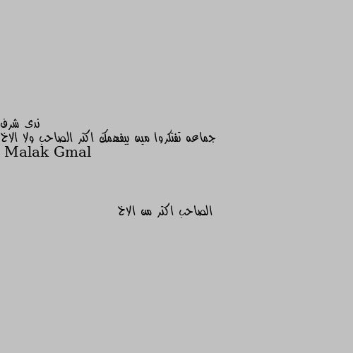 جماعه تفتكروا مين بيفهمك اكتر الصاحب ولا الاخ الصاحب اكتر من الاخ