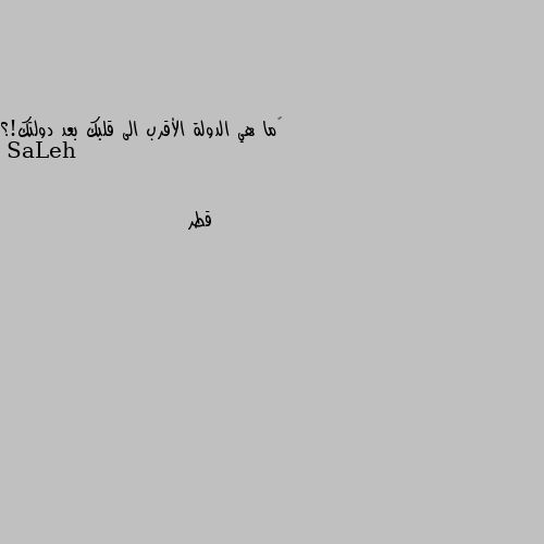 ‏ما هي الدولة الأقرب الى قلبك بعد دولتك!؟ قطر